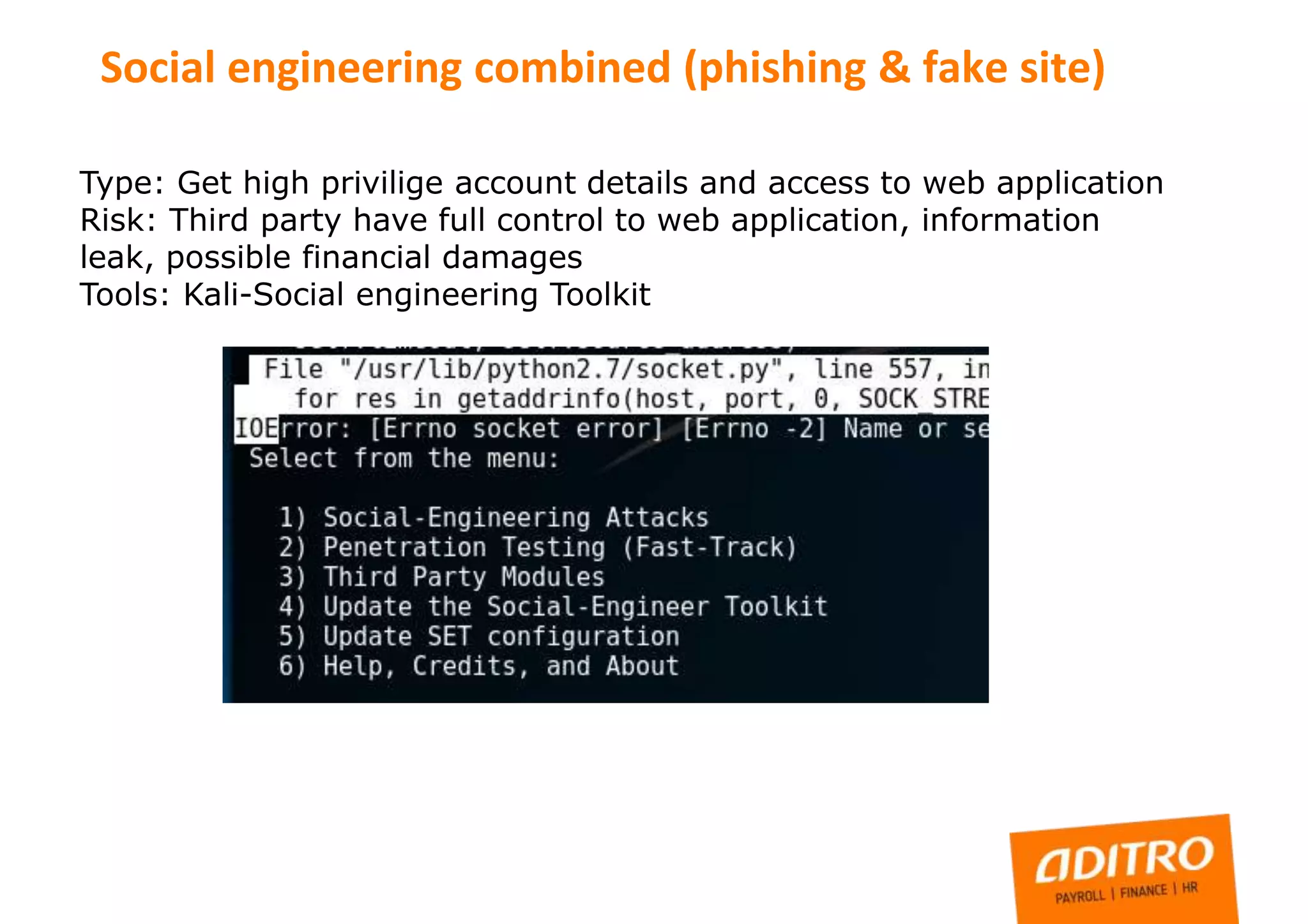 Type: Get high privilige account details and access to web application
Risk: Third party have full control to web application, information
leak, possible financial damages
Tools: Kali-Social engineering Toolkit
Social engineering combined (phishing & fake site)
 