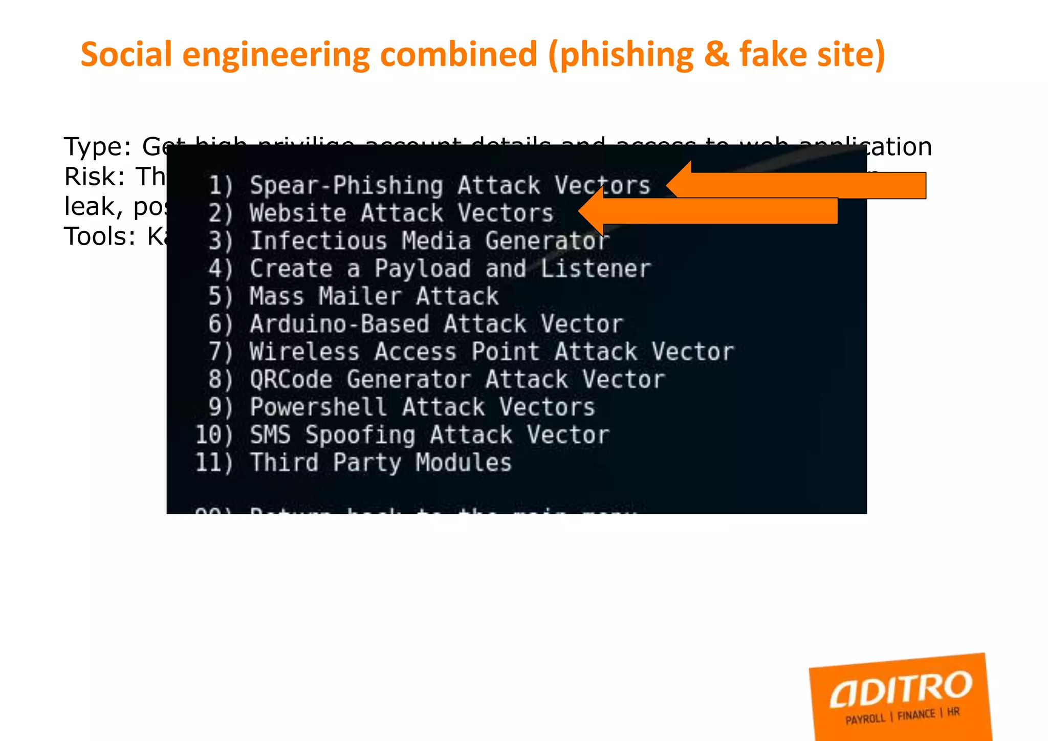 Type: Get high privilige account details and access to web application
Risk: Third party have full control to web application, information
leak, possible financial damages
Tools: Kali-Social engineering Toolkit
Social engineering combined (phishing & fake site)
 