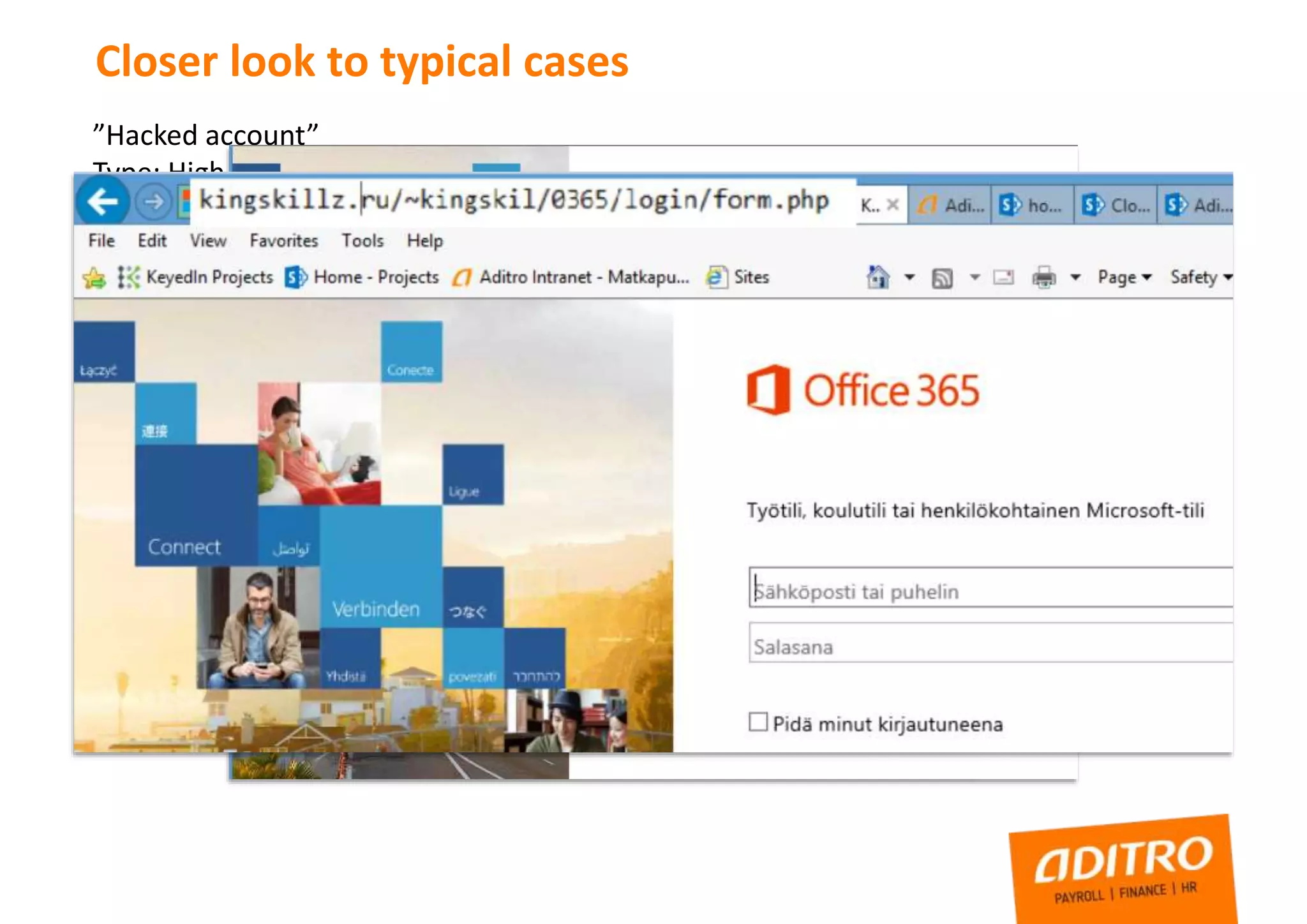Closer look to typical cases
”Hacked account”
Type: High Privilege account credentials leaked
Risk: Third party have full control to administrator level account, through O365
mailbox also all information about systems, links to servers, sharepoint, etc
How this can happen?
 