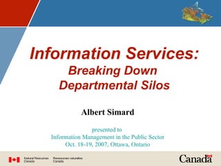 Information Services:   Breaking Down  Departmental Silos Albert Simard presented to  Information Management in the Public Sector Oct. 18-19, 2007, Ottawa, Ontario 