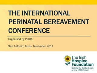 THE INTERNATIONAL
PERINATAL BEREAVEMENT
CONFERENCE
Organised by PLIDA
San Antonio, Texas. November 2014
 