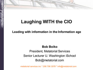 Laughing WITH the CIO Leading with information in the Information age Bob Boiko President, Metatorial Services Senior Lecturer U. Washington iSchool [email_address] 