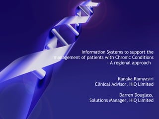   Information Systems to support the management of patients with Chronic Conditions – A regional approach  Kanaka Ramyasiri Clinical Advisor, HIQ Limited Darren Douglass, Solutions Manager, HIQ Limited 