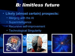 B: limitless future Likely (almost certain) prospects: Merging with the AI Superintelligence Recursive self-improvement Technological Singularity 