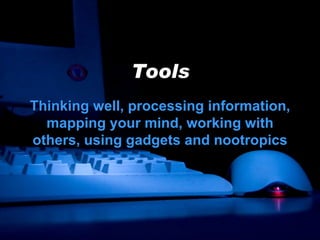 Tools Thinking well, processing information, mapping your mind, working with others, using gadgets and nootropics 