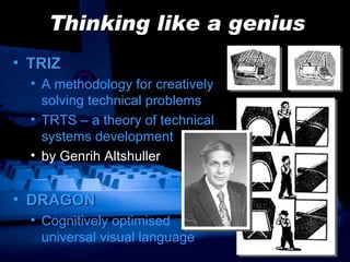 Thinking like a genius TRIZ A methodology for creatively  solving technical problems TRTS – a theory of technical  systems development by Genrih Altshuller DRAGON Cognitively optimised  universal visual language 