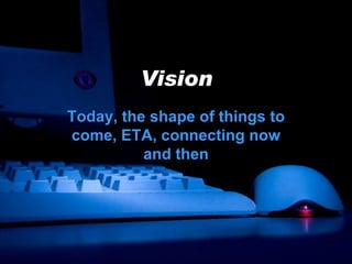 Vision Today, the shape of things to come, ETA, connecting now and then 