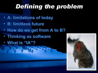 Defining the problem A: limitations of today B: limitless future How do we get from A to B? Thinking as software What is “IA”? 
