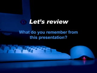 Let’s review What do you remember from this presentation? 