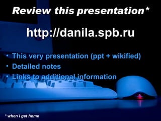 Review this presentation* http://danila.spb.ru This very presentation (ppt + wikified) Detailed notes Links to additional information * when I get home 