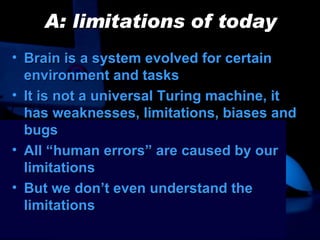 A: limitations of today Brain is a system evolved for certain environment and tasks It is not a universal Turing machine, it has weaknesses, limitations, biases and bugs All “human errors” are caused by our limitations But we don’t even understand the limitations 