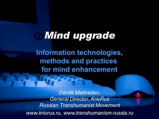 Mind upgrade Information technologies, methods and practices  for mind enhancement Danila Medvedev, General Director, KrioRus Russian Transhumanist Movement www.kriorus.ru, www.transhumanism-russia.ru 
