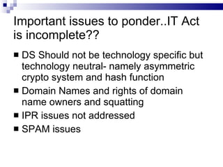 Important issues to ponder..IT Act is incomplete?? DS Should not be technology specific but technology neutral- namely asymmetric crypto system and hash function Domain Names and rights of domain name owners and squatting IPR issues not addressed SPAM issues 