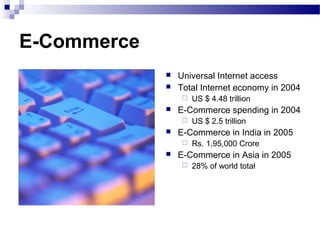 E-Commerce
 Universal Internet access
 Total Internet economy in 2004
 US $ 4.48 trillion
 E-Commerce spending in 2004
 US $ 2.5 trillion
 E-Commerce in India in 2005
 Rs. 1,95,000 Crore
 E-Commerce in Asia in 2005
 28% of world total
 