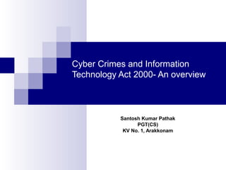 Cyber Crimes and Information
Technology Act 2000- An overview
Santosh Kumar Pathak
PGT(CS)
KV No. 1, Arakkonam
 