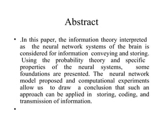 Abstract .In this paper, the information theory interpreted  as  the neural network systems of the brain is considered for information  conveying and storing.  Using the probability theory and specific properties of the neural systems,  some foundations are presented. The  neural network model proposed and computational experiments allow us  to draw  a conclusion that such an approach can be applied in  storing, coding, and transmission of information.    