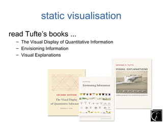 static visualisation
read Tufte’s books ...
  – The Visual Display of Quantitative Information
  – Envisioning Information
  – Visual Explanations
 