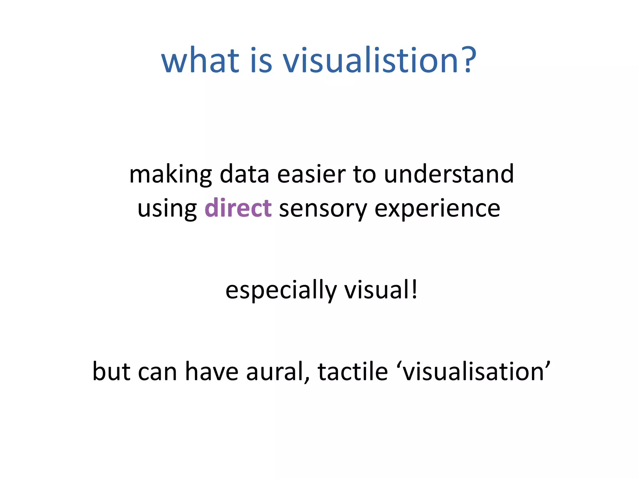 what is visualistion?
making data easier to understand
using direct sensory experience
especially visual!
but can have aural, tactile ‘visualisation’
 