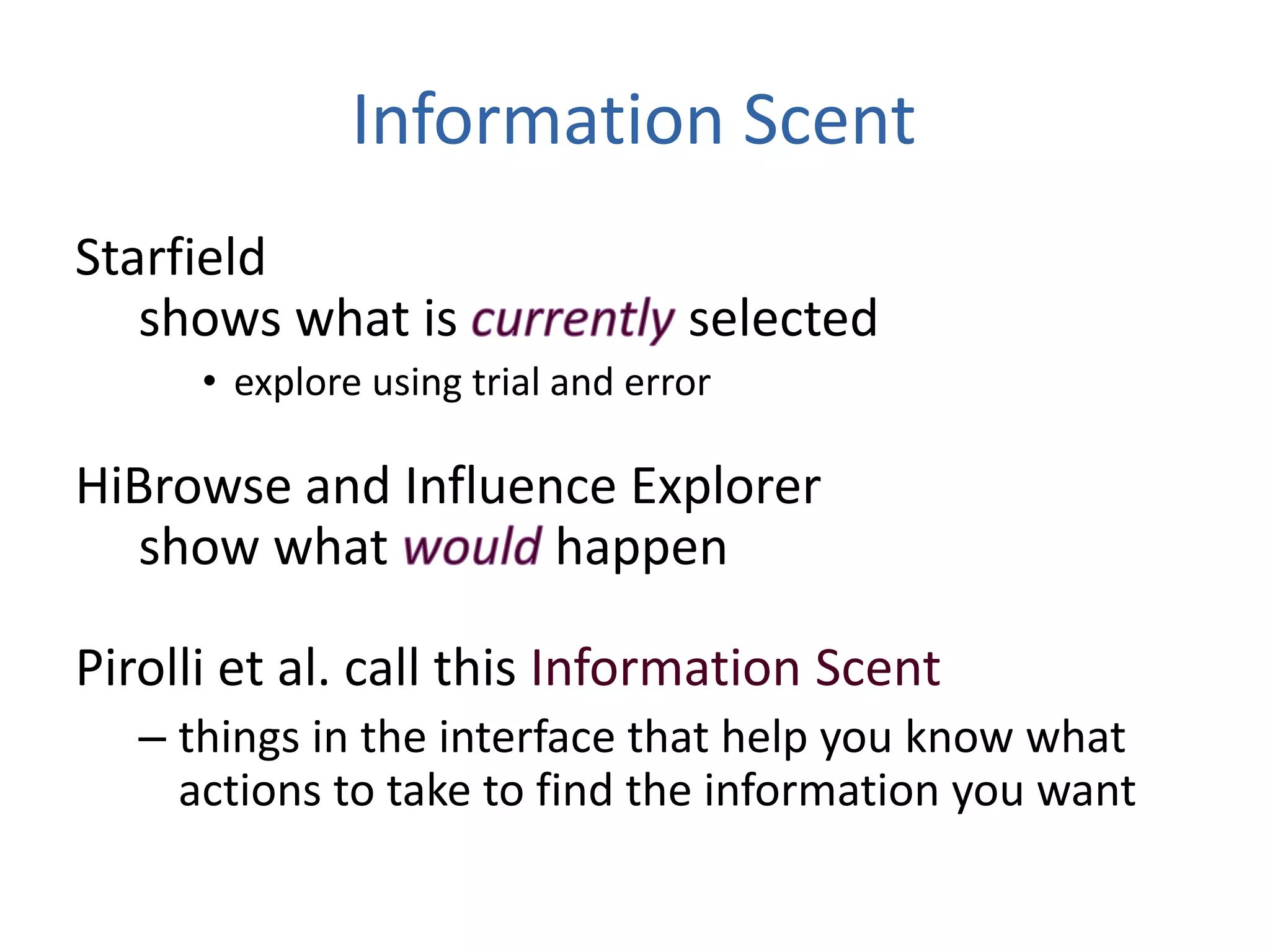 Information Scent
Starfield
shows what is selected
• explore using trial and error
HiBrowse and Influence Explorer
show what happen
Pirolli et al. call this Information Scent
– things in the interface that help you know what
actions to take to find the information you want
 