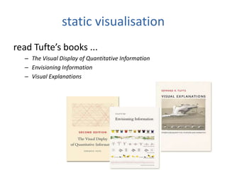 static visualisation
read Tufte’s books ...
– The Visual Display of Quantitative Information
– Envisioning Information
– Visual Explanations
 