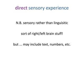 direct sensory experience
N.B. sensory rather than linguisitic
sort of right/left brain stuff!
but ... may include text, numbers, etc.
 