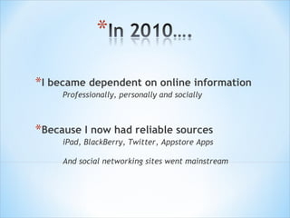 I became dependent on online information Professionally, personally and socially Because I now had reliable sources iPad, BlackBerry, Twitter, Appstore Apps And social networking sites went mainstream 