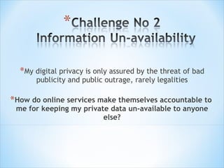 My digital privacy is only assured by the threat of bad publicity and public outrage, rarely legalities How do online services make themselves accountable to  me for keeping my private data un-available to anyone else? 