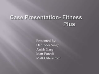 Case Presentation- Fitness    					Plus,[object Object],     Presented By:,[object Object],     Dapinder Singh,[object Object],     Anish Garg,[object Object],     Matt Furedi,[object Object],     Matt Osterstrom,[object Object]