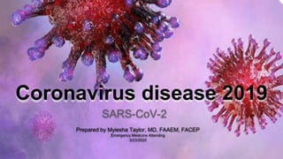 Coronavirus disease 2019
SARS-CoV-2
Prepared by Myiesha Taylor, MD, FAAEM, FACEP
Emergency Medicine Attending
3/23/2020
 