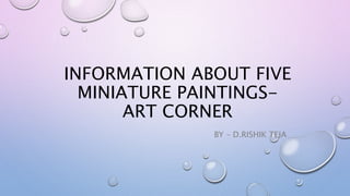 INFORMATION ABOUT FIVE
MINIATURE PAINTINGS-
ART CORNER
BY – D.RISHIK TEJA
 