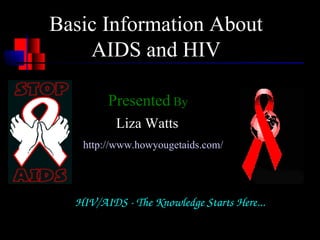 Basic Information About
    AIDS and HIV

        Presented By
          Liza Watts
   http://www.howyougetaids.com/




  HIV/AIDS ­ The Knowledge Starts Here...
 