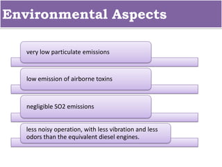 Environmental Aspects
very low particulate emissions
low emission of airborne toxins
negligible SO2 emissions
less noisy operation, with less vibration and less
odors than the equivalent diesel engines.
 