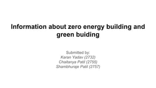 Information about zero energy building and
green buiding
Submitted by:
Karan Yadav (2732)
Chaitanya Patil (2755)
Shambhuraje Patil (2757)
 