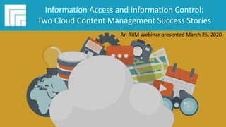 Underwritten by:
#AIIMYour Digital Transformation Begins with
Intelligent Information Management
Webinar Title
Presented DATE
Information Access and Information Control:
Two Cloud Content Management Success Stories
An AIIM Webinar presented March 25, 2020
 