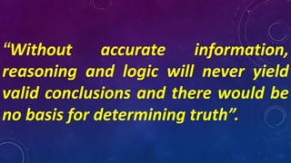 “Without accurate information,
reasoning and logic will never yield
valid conclusions and there would be
no basis for determining truth”.
 