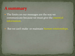  The limits on our messages are the way we
communicate because we must give the essential
information.
 But we can’t make or maintain human relationships.
 