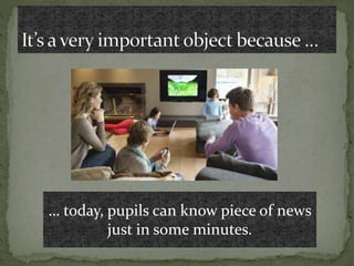 … today, pupils can know piece of news
just in some minutes.
 