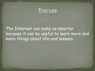 The Internet can make us smarter
because it can be useful to learn more and
more things about life and lessons.
 