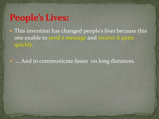  This invention has changed people’s lives because this
one enable to send a message and receive it quite
quickly.
 … And to communicate faster on long distances.
 