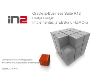 Oracle E-Business Suite R12
                                   Studija slučaja:
                                   Implementacija EBS-a u HZMO-u




Jelena Giljanović, voditelj projekta
Nenad Vuković, funkcionalni arhitekt sustava


Zagreb, 13.4.2010.
 