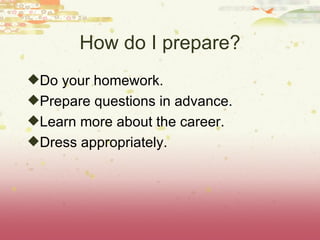 How do I prepare? <ul><li>Do your homework.  </li></ul><ul><li>Prepare questions in advance. </li></ul><ul><li>Learn more ...