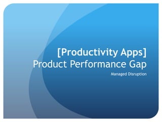[Productivity Apps]
Product Performance Gap
Manage Disruption @ Strategic Inflection Point
 