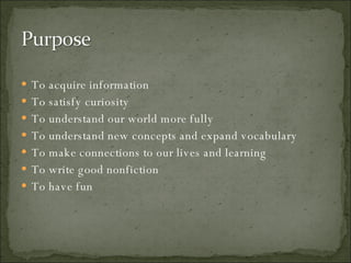 To acquire information To satisfy curiosity To understand our world more fully To understand new concepts and expand vocabulary To make connections to our lives and learning To write good nonfiction To have fun 