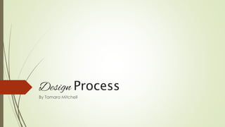 Design Process
By Tamara Mitchell
 