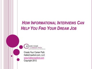 HOW INFORMATIONAL INTERVIEWS CAN
HELP YOU FIND YOUR DREAM JOB




 Create Your Career Path
 HallieCrawford.com, LLC
 www.halliecrawford.com
 Copyright 2012
 