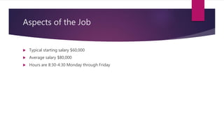 Aspects of the Job
 Typical starting salary $60,000
 Average salary $80,000
 Hours are 8:30-4:30 Monday through Friday
 