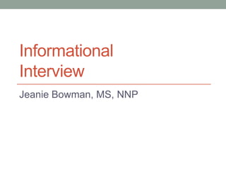 Informational
Interview
Jeanie Bowman, MS, NNP
 