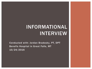 Conducted with: Jordan Bradosky, PT, DPT
Benefis Hospital in Great Falls, MT
10/24/2016
INFORMATIONAL
INTERVIEW
 