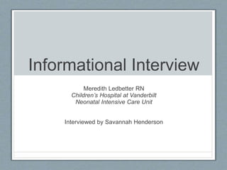 Informational Interview
Meredith Ledbetter RN
Children’s Hospital at Vanderbilt
Neonatal Intensive Care Unit
Interviewed by Savannah Henderson
 
