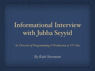 Informational Interview
with Jubba Seyyid
Sr. Director of Programming & Production at TV One
By Riah Stevenson
 